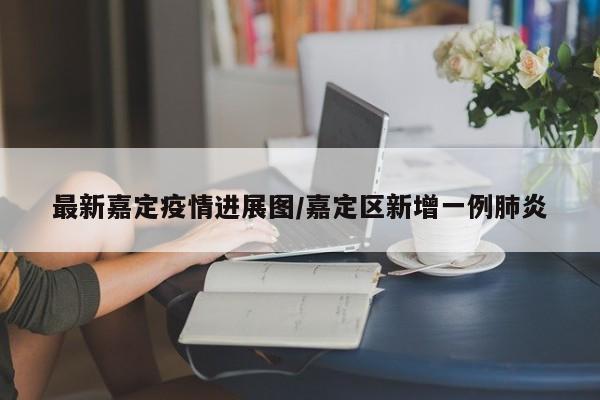 最新嘉定疫情进展图/嘉定区新增一例肺炎