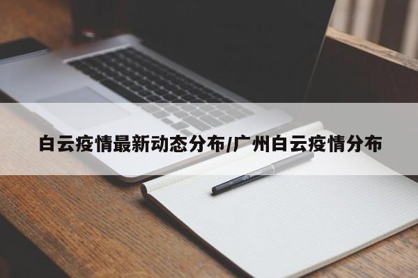 白云疫情最新动态分布/广州白云疫情分布
