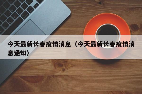 今天最新长春疫情消息（今天最新长春疫情消息通知）