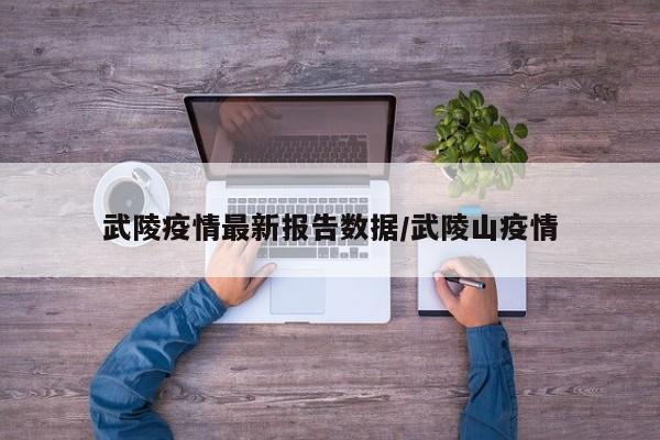 武陵疫情最新报告数据/武陵山疫情