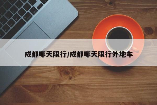 成都哪天限行/成都哪天限行外地车