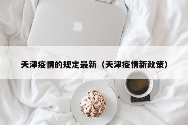 天津疫情的规定最新（天津疫情新政策）