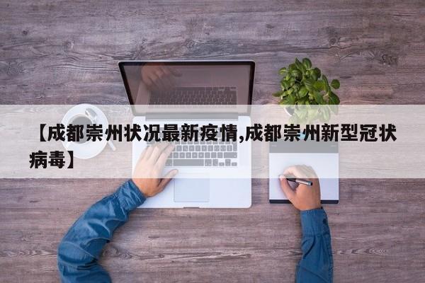 【成都崇州状况最新疫情,成都崇州新型冠状病毒】