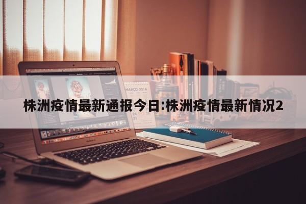 株洲疫情最新通报今日:株洲疫情最新情况2