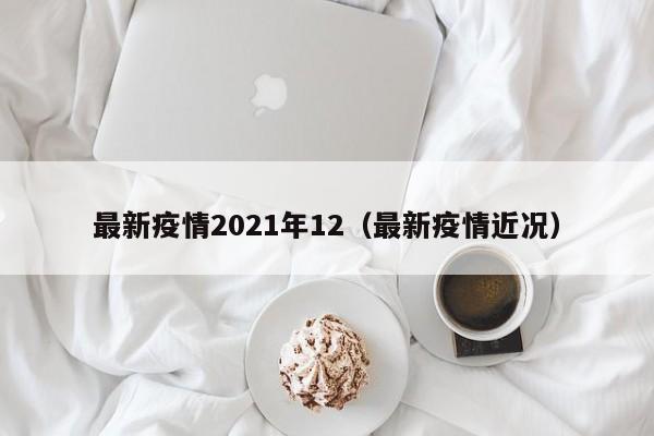 最新疫情2021年12（最新疫情近况）