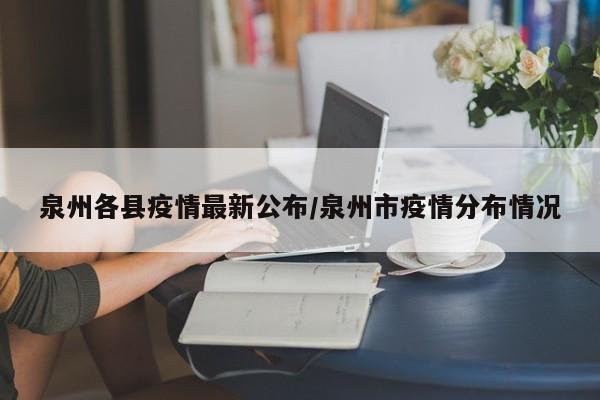 泉州各县疫情最新公布/泉州市疫情分布情况