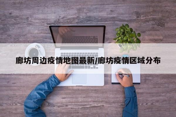 廊坊周边疫情地图最新/廊坊疫情区域分布