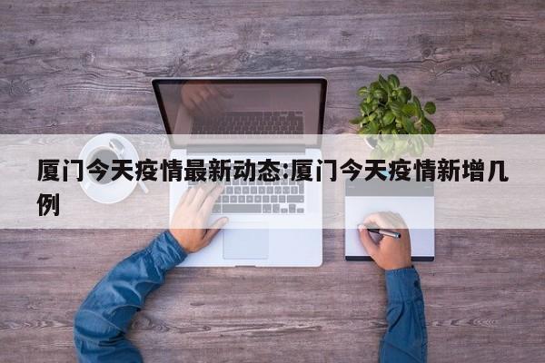 厦门今天疫情最新动态:厦门今天疫情新增几例