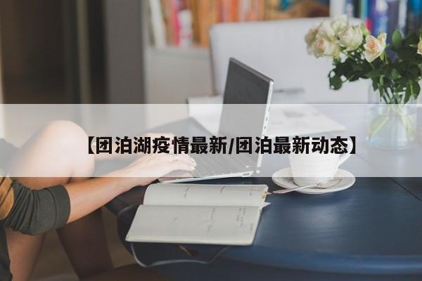 【团泊湖疫情最新/团泊最新动态】
