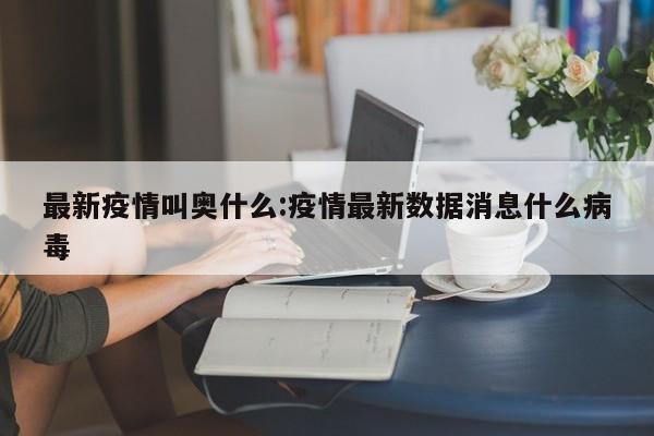 最新疫情叫奥什么:疫情最新数据消息什么病毒