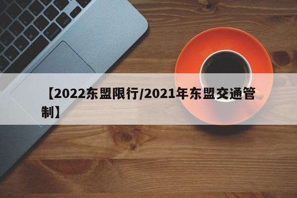 【2022东盟限行/2021年东盟交通管制】