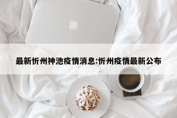 最新忻州神池疫情消息:忻州疫情最新公布