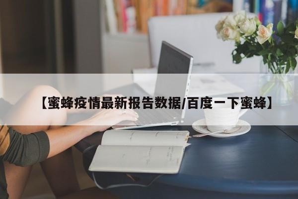 【蜜蜂疫情最新报告数据/百度一下蜜蜂】