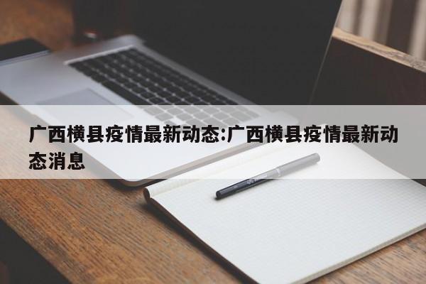 广西横县疫情最新动态:广西横县疫情最新动态消息
