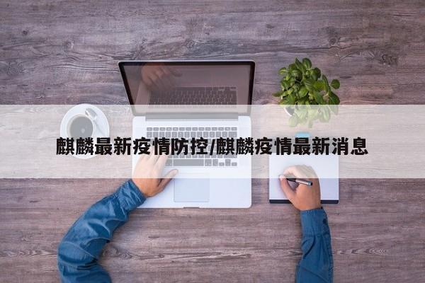 麒麟最新疫情防控/麒麟疫情最新消息