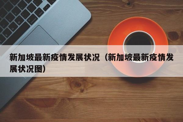 新加坡最新疫情发展状况（新加坡最新疫情发展状况图）