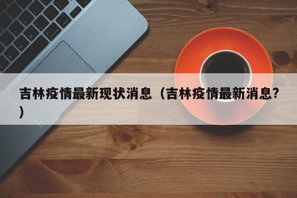 吉林疫情最新现状消息（吉林疫情最新消息?）