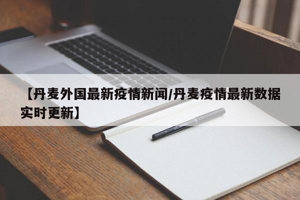 【丹麦外国最新疫情新闻/丹麦疫情最新数据实时更新】