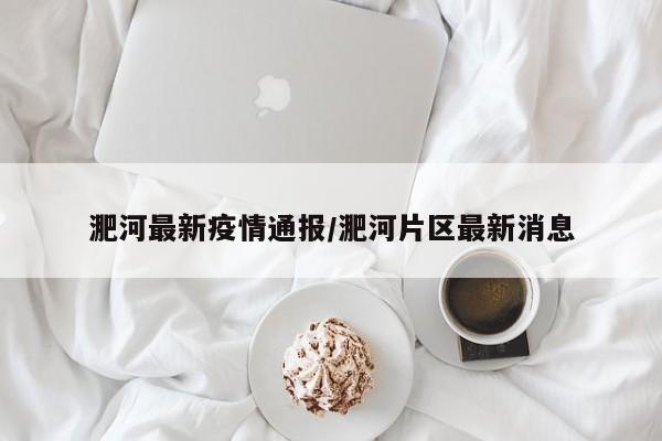 淝河最新疫情通报/淝河片区最新消息