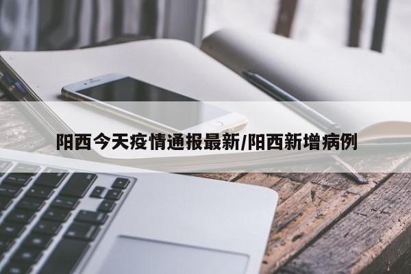 阳西今天疫情通报最新/阳西新增病例