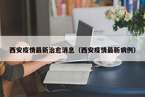 西安疫情最新治愈消息（西安疫情最新病例）