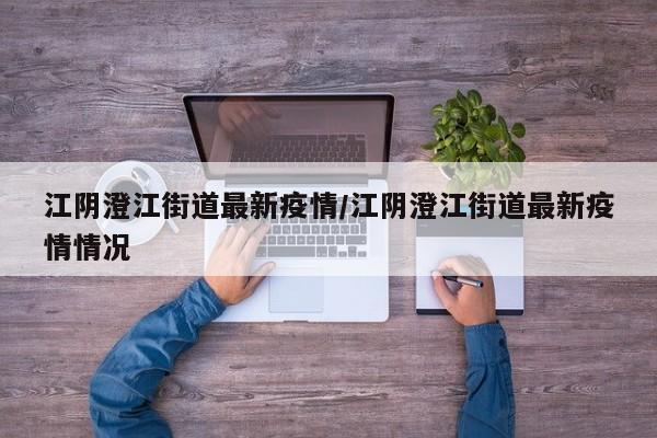 江阴澄江街道最新疫情/江阴澄江街道最新疫情情况