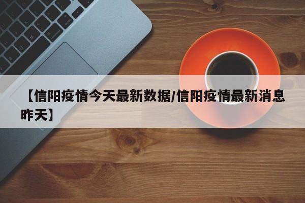 【信阳疫情今天最新数据/信阳疫情最新消息昨天】