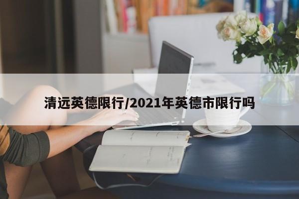 清远英德限行/2021年英德市限行吗