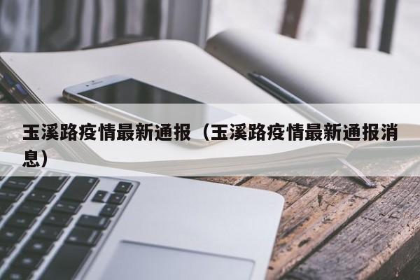 玉溪路疫情最新通报（玉溪路疫情最新通报消息）