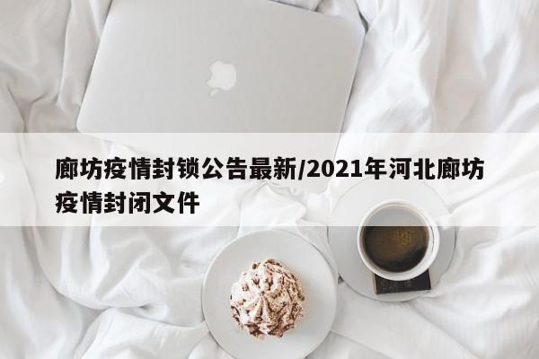 廊坊疫情封锁公告最新/2021年河北廊坊疫情封闭文件