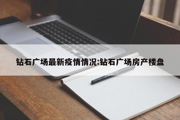 钻石广场最新疫情情况:钻石广场房产楼盘