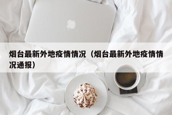 烟台最新外地疫情情况（烟台最新外地疫情情况通报）