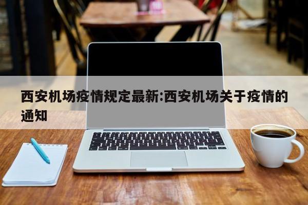 西安机场疫情规定最新:西安机场关于疫情的通知