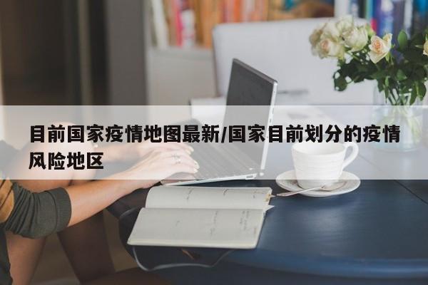 目前国家疫情地图最新/国家目前划分的疫情风险地区