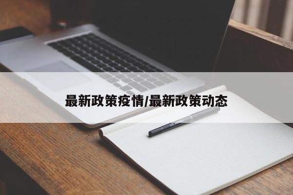 最新政策疫情/最新政策动态