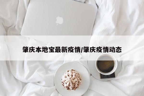 肇庆本地宝最新疫情/肇庆疫情动态