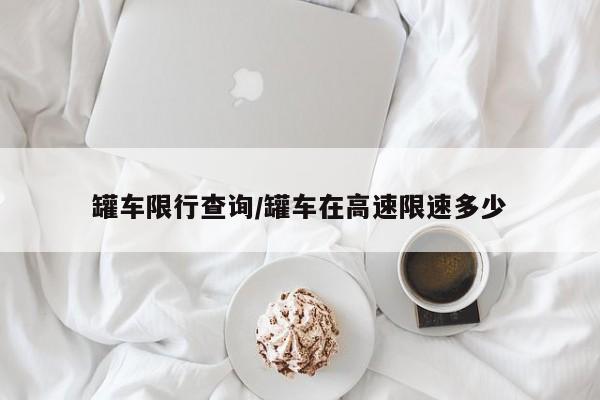 罐车限行查询/罐车在高速限速多少