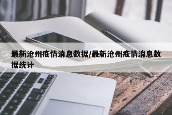 最新沧州疫情消息数据/最新沧州疫情消息数据统计