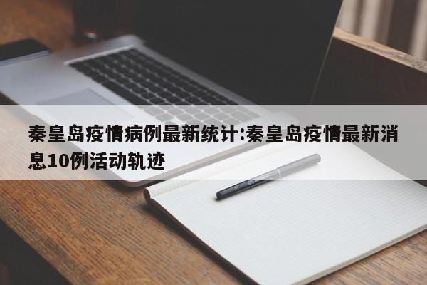 秦皇岛疫情病例最新统计:秦皇岛疫情最新消息10例活动轨迹