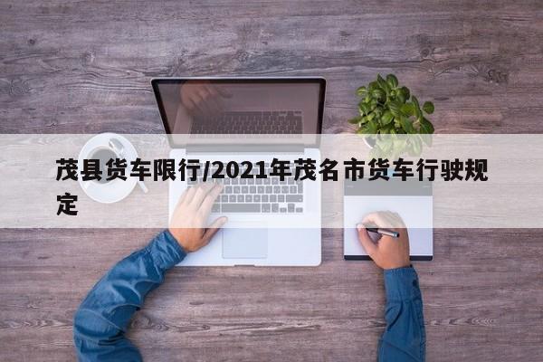 茂县货车限行/2021年茂名市货车行驶规定