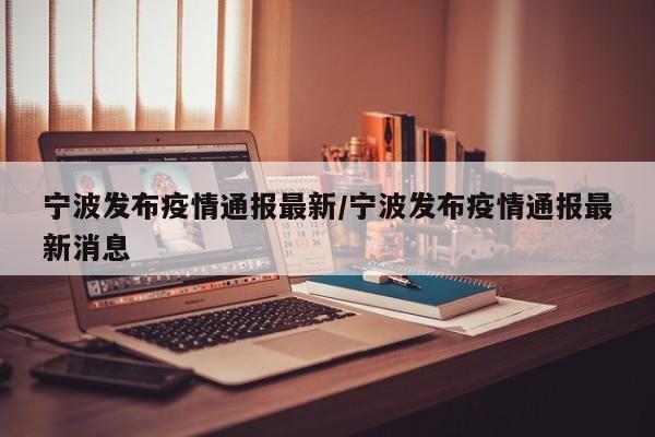 宁波发布疫情通报最新/宁波发布疫情通报最新消息