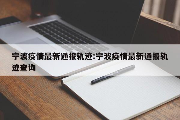宁波疫情最新通报轨迹:宁波疫情最新通报轨迹查询