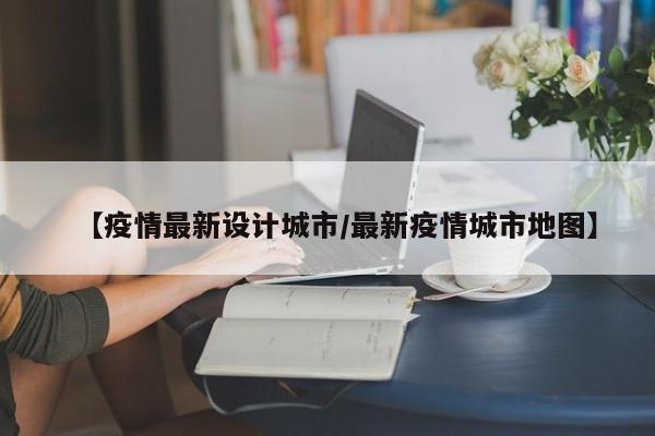 【疫情最新设计城市/最新疫情城市地图】