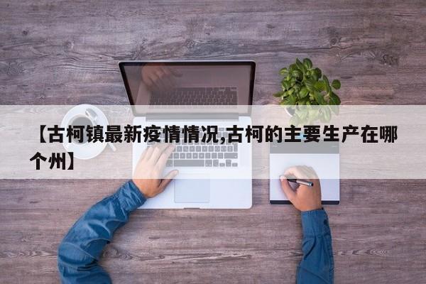 【古柯镇最新疫情情况,古柯的主要生产在哪个州】