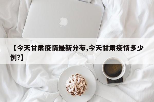 【今天甘肃疫情最新分布,今天甘肃疫情多少例?】
