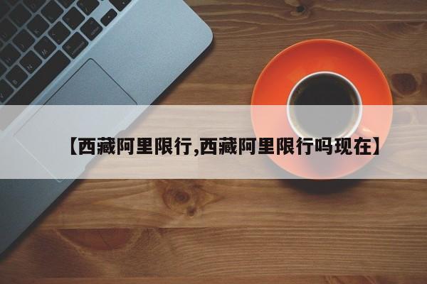 【西藏阿里限行,西藏阿里限行吗现在】
