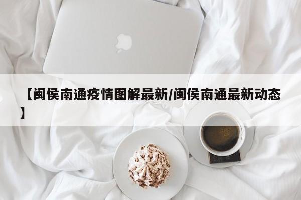 【闽侯南通疫情图解最新/闽侯南通最新动态】