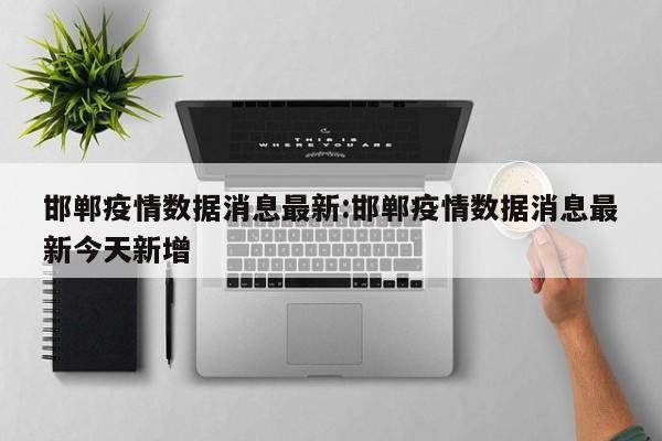 邯郸疫情数据消息最新:邯郸疫情数据消息最新今天新增