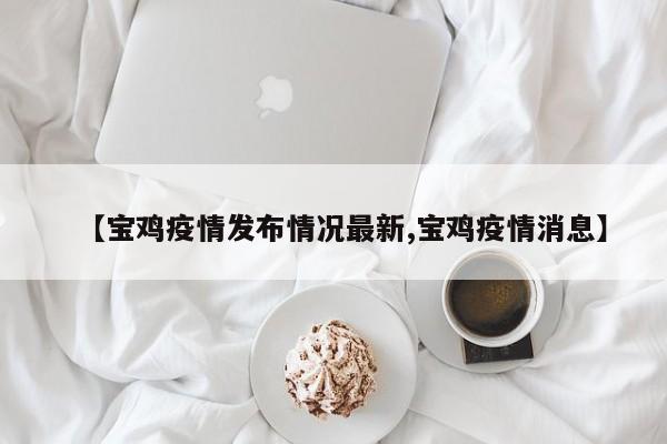 【宝鸡疫情发布情况最新,宝鸡疫情消息】