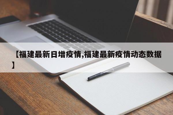 【福建最新日增疫情,福建最新疫情动态数据】